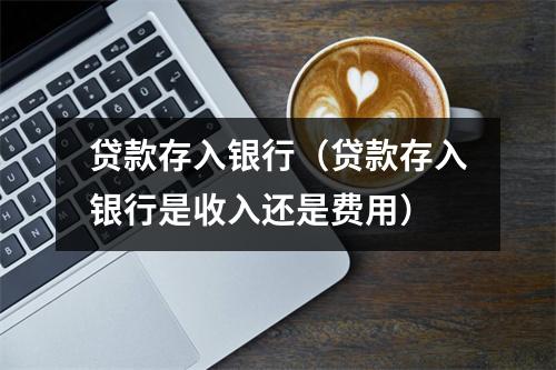 贷款存入银行（贷款存入银行是收入还是费用）