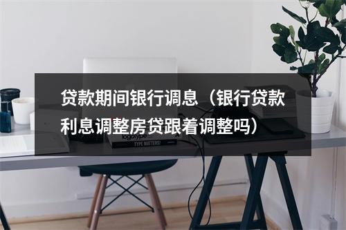 贷款期间银行调息（银行贷款利息调整房贷跟着调整吗）