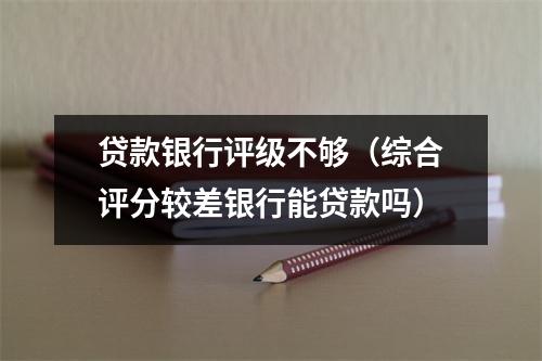 贷款银行评级不够（综合评分较差银行能贷款吗）