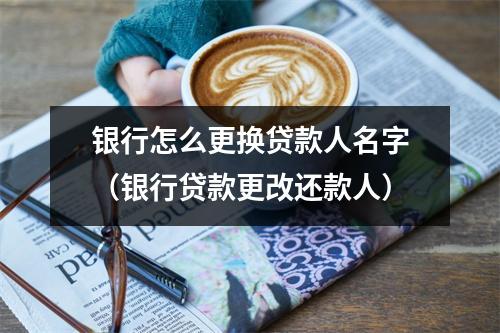 银行怎么更换贷款人名字（银行贷款更改还款人）