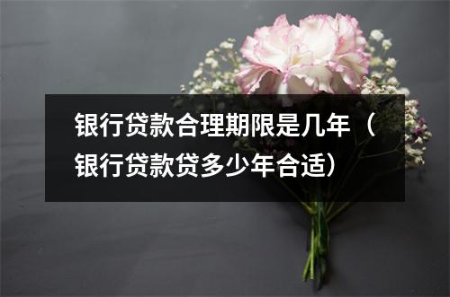 银行贷款合理期限是几年（银行贷款贷多少年合适）