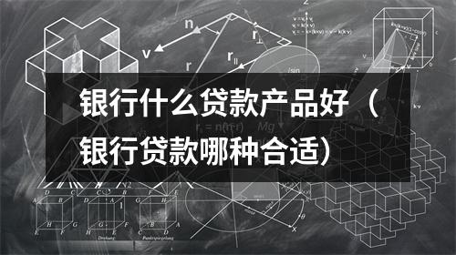 银行什么贷款产品好（银行贷款哪种合适）