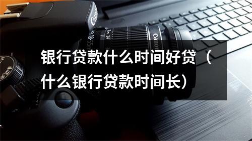 银行贷款什么时间好贷（什么银行贷款时间长）