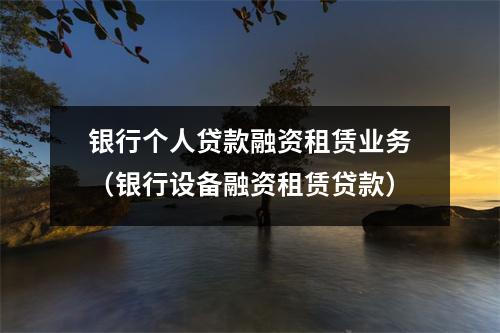 银行个人贷款融资租赁业务(银行设备融资租赁贷款)