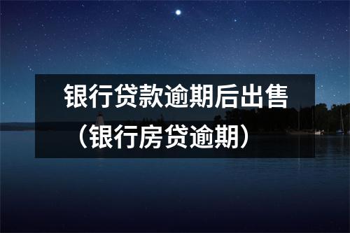 银行贷款逾期后出售（银行房贷逾期）