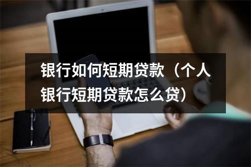银行如何短期贷款（个人银行短期贷款怎么贷）