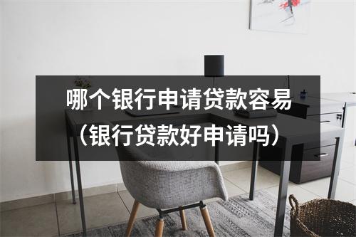 哪个银行申请贷款容易（银行贷款好申请吗）
