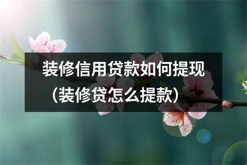 装修信用贷款如何提现（装修贷怎么提款）