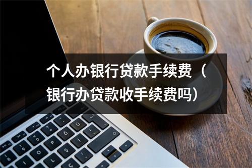 个人办银行贷款手续费（银行办贷款收手续费吗）