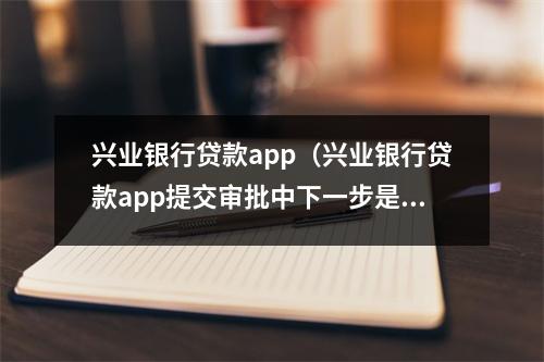 兴业银行贷款app（兴业银行贷款app提交审批中下一步是什么）