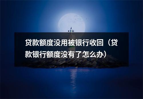 贷款额度没用被银行收回（贷款银行额度没有了怎么办）