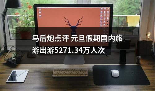 马后炮点评 元旦假期国内旅游出游5271.34万人次