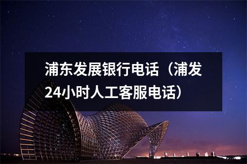 浦东发展银行电话（浦发24小时人工客服电话）