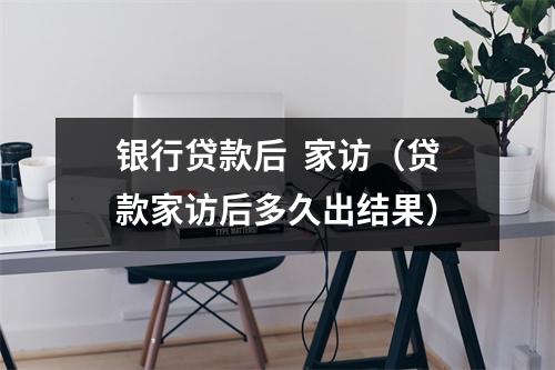 银行贷款后  家访（贷款家访后多久出结果）