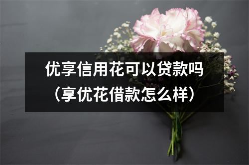 优享信用花可以贷款吗（享优花借款怎么样）