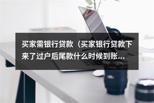 买家需银行贷款（买家银行贷款下来了过户后尾款什么时候到账）