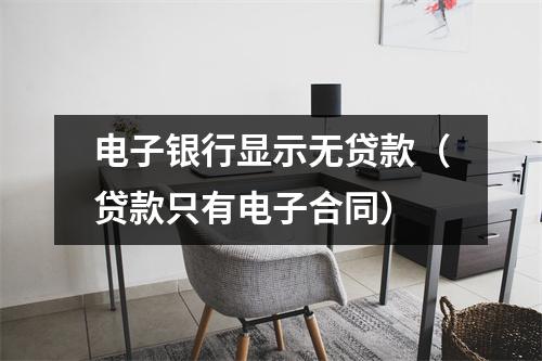 电子银行显示无贷款（贷款只有电子合同）