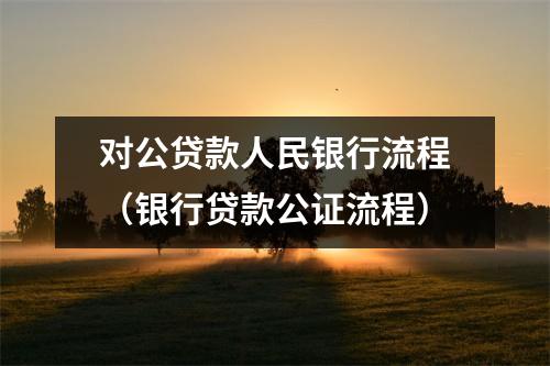 对公贷款人民银行流程（银行贷款公证流程）