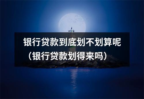 银行贷款到底划不划算呢（银行贷款划得来吗）