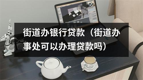 街道办银行贷款（街道办事处可以办理贷款吗）