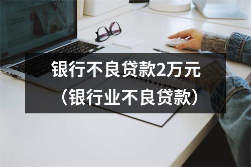 银行不良贷款2万元(银行业不良贷款)