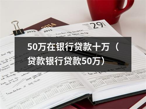 50万在银行贷款十万（贷款银行贷款50万）