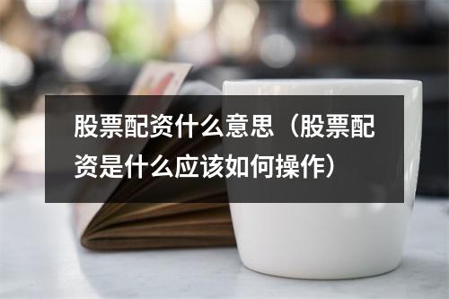股票配资什么意思（股票配资是什么应该如何操作）
