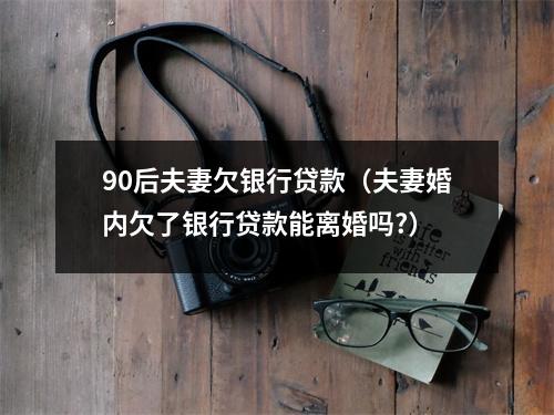 90后夫妻欠银行贷款（夫妻婚内欠了银行贷款能离婚吗?）