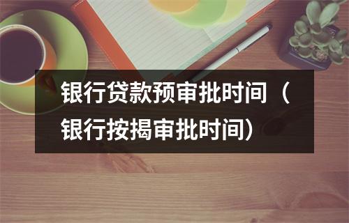 银行贷款预审批时间（银行按揭审批时间）