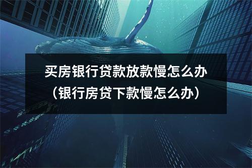 买房银行贷款放款慢怎么办（银行房贷下款慢怎么办）