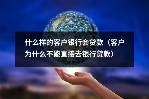 什么样的客户银行会贷款(客户为什么不能直接去银行贷款)