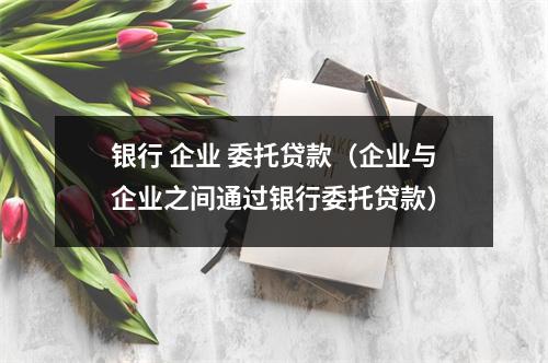 银行 企业 委托贷款（企业与企业之间通过银行委托贷款）