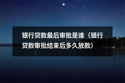 银行贷款最后审批是谁（银行贷款审批结束后多久放款）