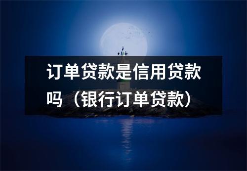 订单贷款是信用贷款吗（银行订单贷款）