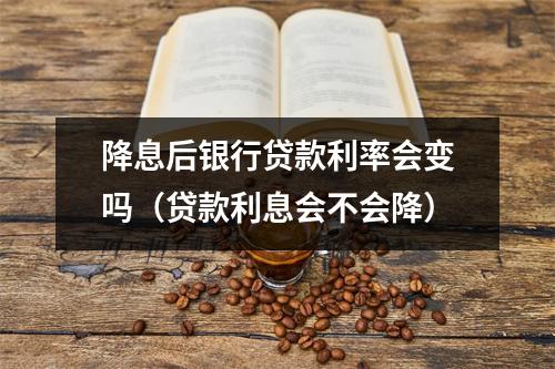 降息后银行贷款利率会变吗（贷款利息会不会降）