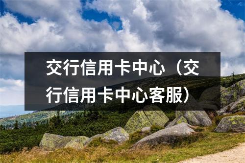 交行信用卡中心（交行信用卡中心客服）