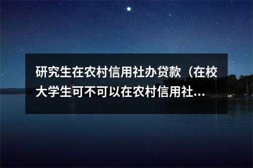 研究生在农村信用社办贷款（在校大学生可不可以在农村信用社贷款）