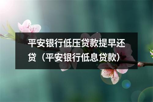 平安银行低压贷款提早还贷（平安银行低息贷款）