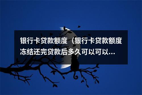 银行卡贷款额度（银行卡贷款额度冻结还完贷款后多久可以可以解冻）