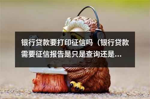 银行贷款要打印征信吗(银行贷款需要征信报告是只是查询还是把报告打印出来)