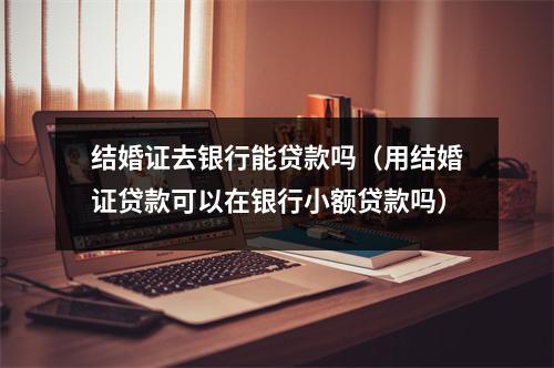 结婚证去银行能贷款吗（用结婚证贷款可以在银行小额贷款吗）