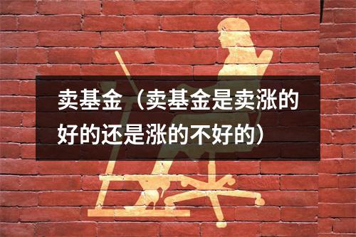 卖基金(卖基金是卖涨的好的还是涨的不好的)