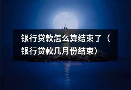 银行贷款怎么算结束了（银行贷款几月份结束）