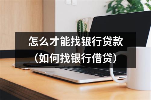 怎么才能找银行贷款（如何找银行借贷）