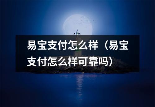 易宝支付怎么样（易宝支付怎么样可靠吗）