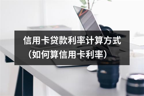 信用卡贷款利率计算方式（如何算信用卡利率）