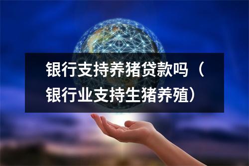 银行支持养猪贷款吗（银行业支持生猪养殖）