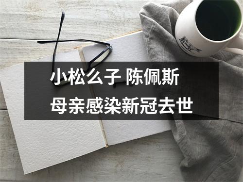 小松么子 陈佩斯母亲感染新冠去世