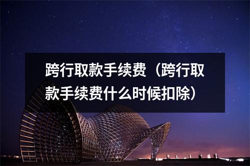 跨行取款手续费(跨行取款手续费什么时候扣除)