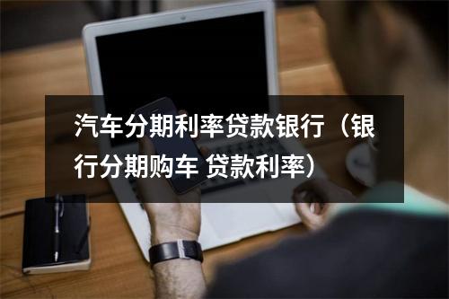 汽车分期利率贷款银行（银行分期购车 贷款利率）
